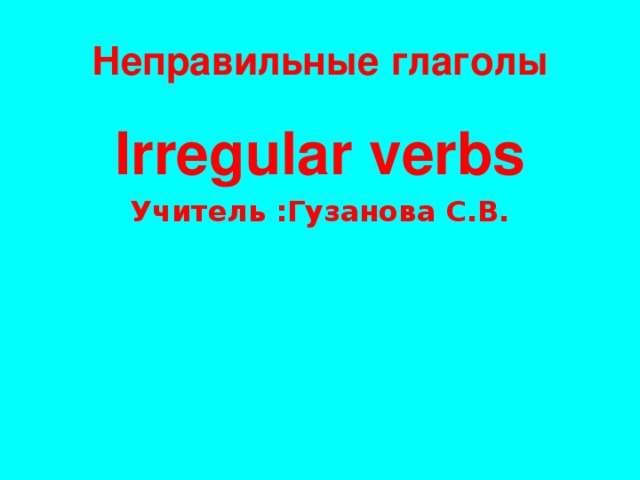 Неправильные глаголы Irregular verbs Учитель :Гузанова С.В.