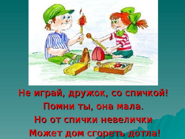 Не играй, дружок, со спичкой! Помни ты, она мала. Но от спички невелички Может дом сгореть дотла!