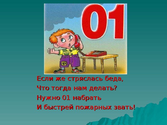 Если же стряслась беда, Что тогда нам делать? Нужно 01 набрать И быстрей пожарных звать!