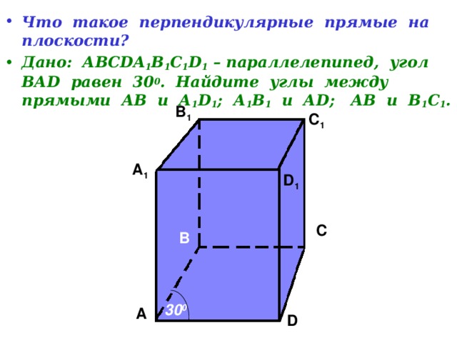 Что такое перпендикулярные прямые на плоскости? Дано: АВС DA 1 B 1 C 1 D 1 – параллелепипед, угол ВА D равен 30 0 . Найдите углы между прямыми АВ и А 1 D 1 ; А 1 В 1 и А D ; АВ и В 1 С 1 .