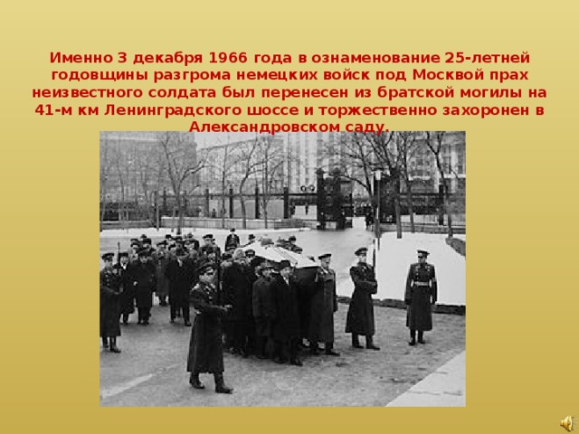 Именно 3 декабря 1966 года в ознаменование 25-летней годовщины разгрома немецких войск под Москвой прах неизвестного солдата был перенесен из братской могилы на 41-м км Ленинградского шоссе и торжественно захоронен в Александровском саду.