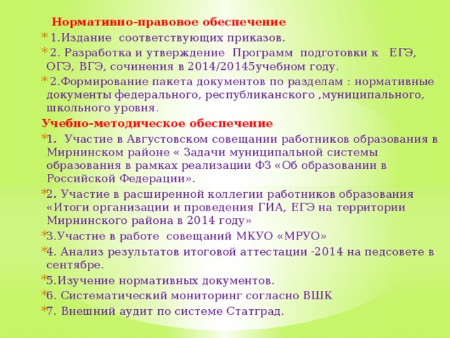 Нормативно-правовое обеспечение  1.Издание соответствующих приказов.  2. Разработка и утверждение Программ подготовки к ЕГЭ, ОГЭ, ВГЭ, сочинения в 2014/20145учебном году.  2.Формирование пакета документов по разделам : нормативные документы федерального, республиканского ,муниципального, школьного уровня. Учебно-методическое обеспечение