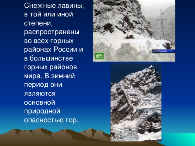 Снежные лавины, в той или иной степени, распространены во всех горных районах России и в большинстве горных районов мира. В зимний период они являются основной природной опасностью гор.