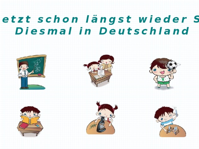 Aber jetzt schon längst wieder Schule. Diesmal in Deutschland