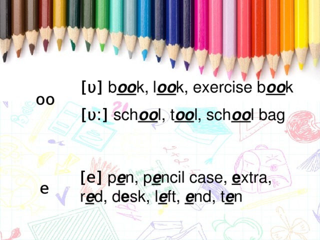 [υ] b oo k, l oo k, exercise b oo k [υ:] sch oo l, t oo l, sch oo l bag oo [e] p e n, p e ncil case, e xtra, r e d, d e sk, l e ft, e nd, t e n e