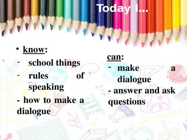 Today I… know : school things rules of speaking - how to make a dialogue can : make a dialogue - answer and ask questions