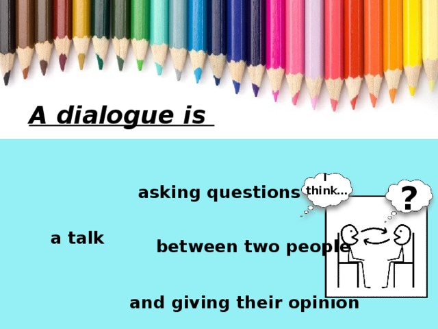 A dialogue is I think…  ?  asking questions  a talk  between two people  and giving their opinion