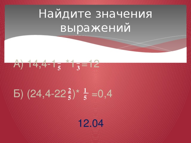 Найдите значения выражений 1 4 3 5 А) 14,4-1 *1 =12 Б) (24,4-22 )* =0,4 12.04  2 1 5 5