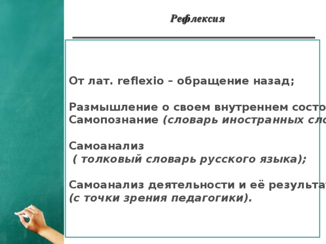 Рефлексия От лат. reflexio – обращение назад;  Размышление о своем внутреннем состоянии, Самопознание (словарь иностранных слов) ;  Самоанализ  ( толковый словарь русского языка);  Самоанализ деятельности и её результатов (с точки зрения педагогики).