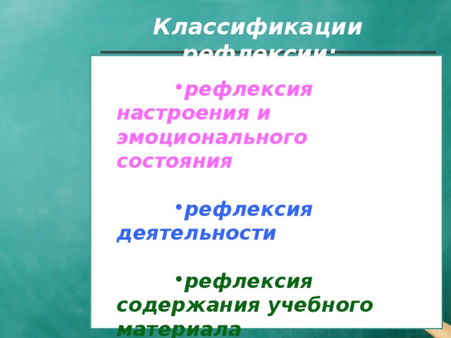 Классификации рефлексии:   рефлексия настроения и эмоционального состояния  рефлексия деятельности  рефлексия содержания учебного материала