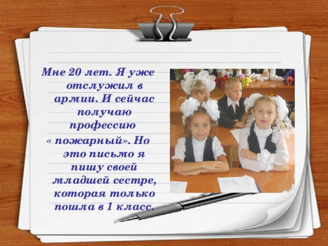 Мне 20 лет. Я уже отслужил в армии. И сейчас получаю профессию « пожарный». Но это письмо я пишу своей младшей сестре, которая только пошла в 1 класс.