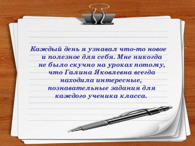 Каждый день я узнавал что-то новое и полезное для себя. Мне никогда не было скучно на уроках потому, что Галина Яковлевна всегда находила интересные, познавательные задания для каждого ученика класса.