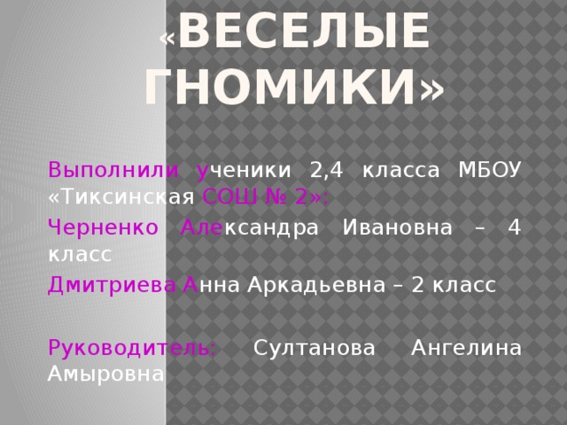 коллективная работа  « Веселые гномики» Выполнили у ченики 2,4 класса МБОУ «Тиксинская СОШ № 2»: Черненко Але ксандра  Ивановна – 4 класс Дмитриева А нна Аркадьевна – 2 класс Руководитель: Султанова Ангелина Амыровна