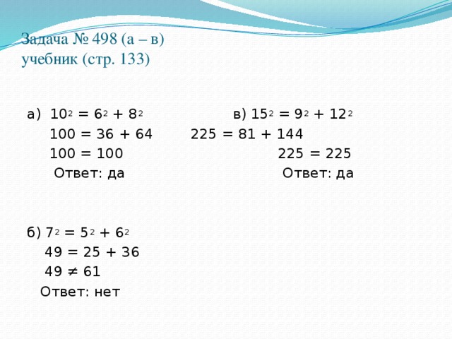 Задача № 498 (а – в)  учебник (стр. 133)   а) 10 2 = 6 2 + 8 2 в) 15 2 = 9 2 + 12 2  100 = 36 + 64   225 = 81 + 144  100 = 100  225 = 225  Ответ: да  Ответ: да     б) 7 2 = 5 2 + 6 2   49 = 25 + 36  49 ≠ 61  Ответ: нет 3