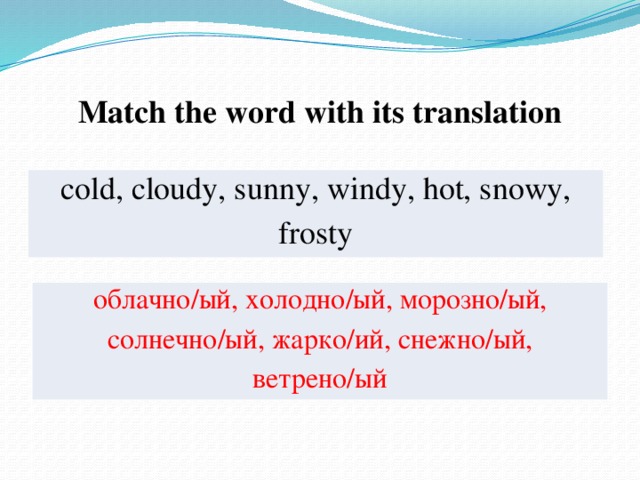 Match the word with its translation cold, cloudy, sunny, windy, hot, snowy, frosty облачно/ый, холодно/ый, морозно/ый, солнечно/ый, жарко/ий, снежно/ый, ветрено/ый