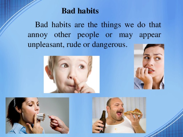 Bad habits Bad habits are the things we do that annoy other people or may appear unpleasant, rude or dangerous.