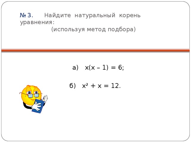 № 3. Найдите натуральный корень уравнения:  (используя метод подбора)  а) х(х – 1) = 6; б) х² + х = 12.