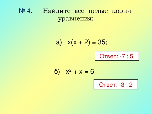 № 4. Найдите все целые корни уравнения:  а) х(х + 2) = 35; б) х² + х = 6. Ответ: -7 ; 5 . Ответ: -3 ; 2