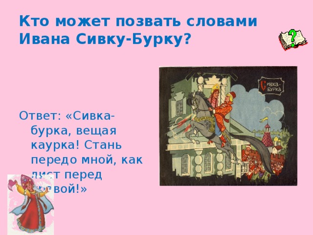 Кто может позвать словами Ивана Сивку-Бурку? Ответ: «Сивка-бурка, вещая каурка! Стань передо мной, как лист перед травой!»