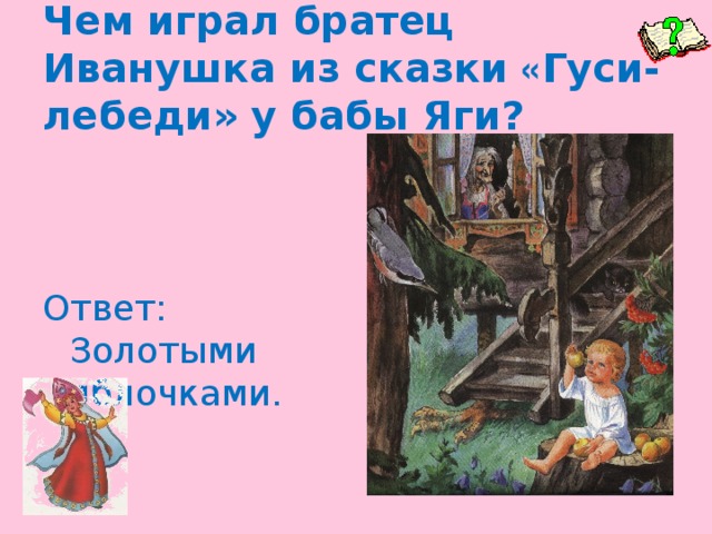 Чем играл братец Иванушка из сказки « Гуси-лебеди» у бабы Яги? Ответ: Золотыми яблочками.