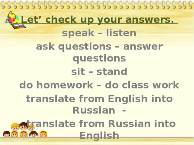 Let’ check up your answers. speak – listen ask questions – answer questions sit – stand do homework – do class work translate from English into Russian -  translate from Russian into English start – finish go - stop