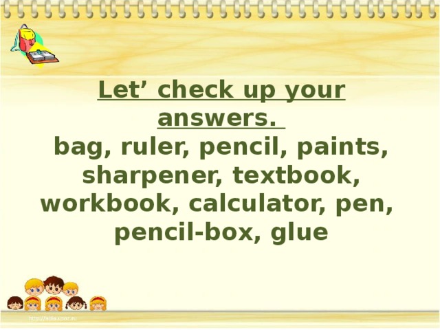 Let’ check up your answers.  bag, ruler, pencil, paints, sharpener, textbook, workbook, calculator, pen,  pencil-box, glue