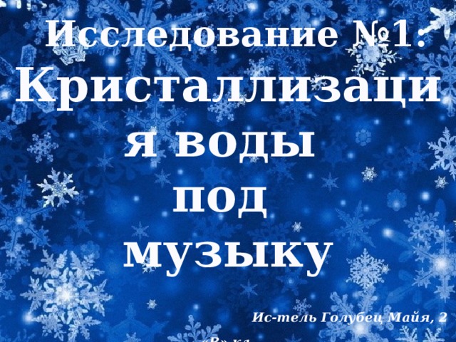 Исследование №1:  Кристаллизация воды  под  музыку   Ис-тель Голубец Майя, 2 «В» кл .