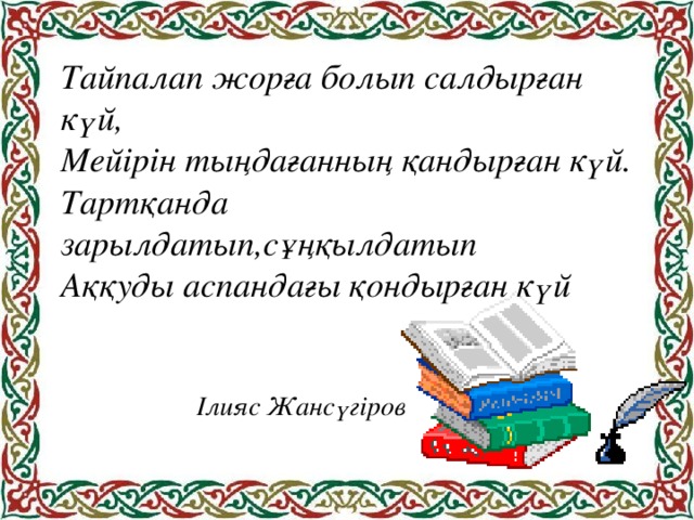 Тайпалап жорға болып салдырған күй, Мейірін тыңдағанның қандырған күй. Тартқанда зарылдатып,сұңқылдатып Аққуды аспандағы қондырған күй  Ілияс Жансүгіров