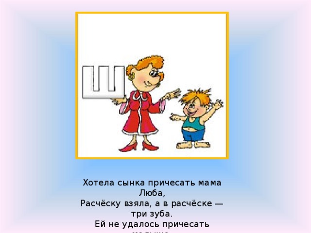 Хотела сынка причесать мама Люба,  Расчёску взяла, а в расчёске — три зуба.  Ей не удалось причесать малыша,  В расчёске узнал малышок букву Ш ! 