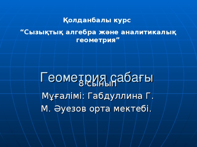 Қолданбалы курс “ Сызықтық алгебра және аналитикалық геометрия”  Геометрия сабағы 8 сынып Мұғалімі: Габдуллина Г. М. Әуезов орта мектебі.