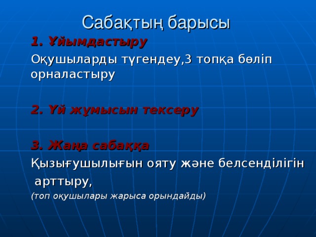 Сабақтың барысы 1. Ұйымдастыру Оқушыларды түгендеу,3 топқа бөліп орналастыру  2. Үй жұмысын тексеру   3. Жаңа сабаққа Қызығушылығын ояту  және белсенділігін  арттыру, (топ оқушылары жарыса орындайды)