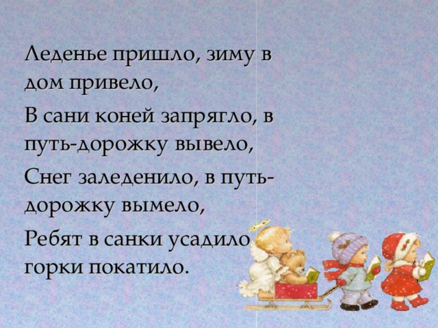 Леденье пришло, зиму в дом привело, В сани коней запрягло, в путь-дорожку вывело, Снег заледенило, в путь-дорожку вымело, Ребят в санки усадило, с горки покатило.