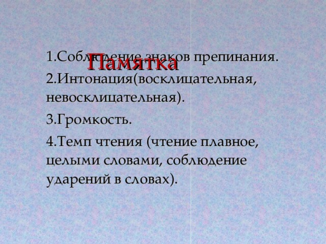 1.Соблюдение знаков препинания. 2.Интонация(восклицательная, невосклицательная). 3.Громкость. 4.Темп чтения (чтение плавное, целыми словами, соблюдение ударений в словах). Памятка