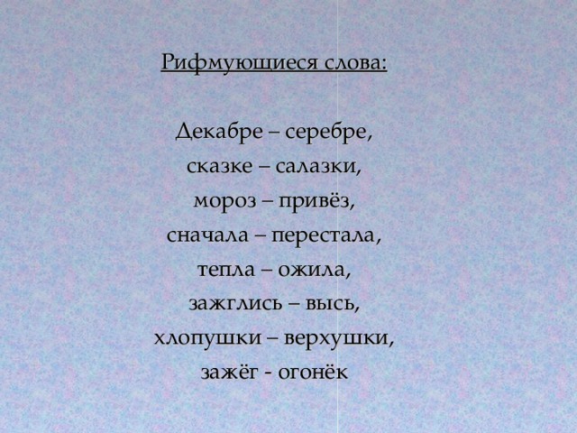 Рифмующиеся слова:  Декабре – серебре, сказке – салазки, мороз – привёз, сначала – перестала, тепла – ожила, зажглись – высь, хлопушки – верхушки, зажёг - огонёк