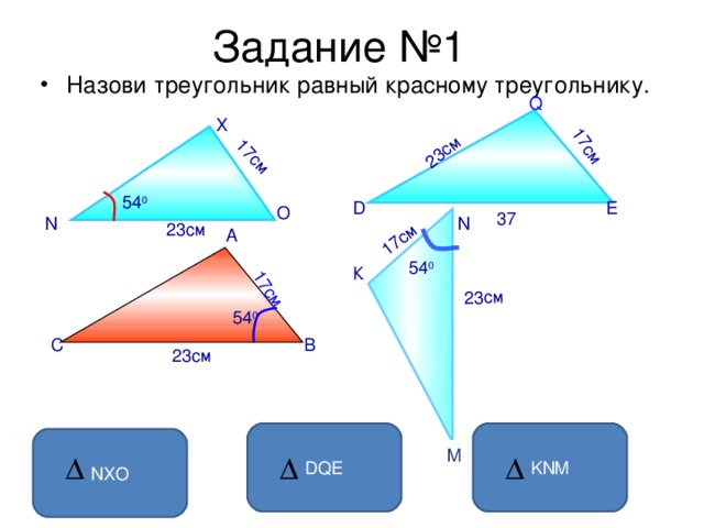 Задание №1 17см 23см 23см 17см 17см 17см Назови треугольник равный красному треугольнику.  Q X 54 0 D E O 37 N N 23см А 54 0 К 54 0 С В 23см DQE KNM NXO M