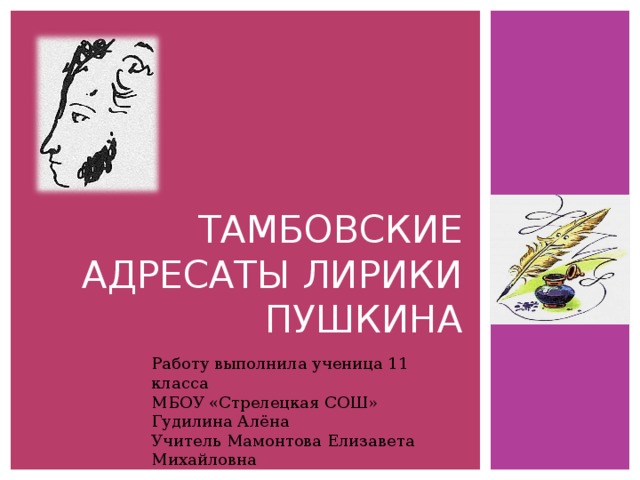 ТАМБОВСКИЕ АДРЕСАТЫ ЛИРИКИ ПУШКИНА Работу выполнила ученица 11 класса МБОУ «Стрелецкая СОШ» Гудилина Алёна Учитель Мамонтова Елизавета Михайловна