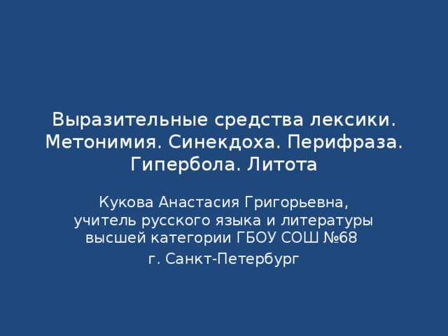 Выразительные средства лексики. Метонимия. Синекдоха. Перифраза. Гипербола. Литота Кукова Анастасия Григорьевна, учитель русского языка и литературы высшей категории ГБОУ СОШ №68 г. Санкт-Петербург