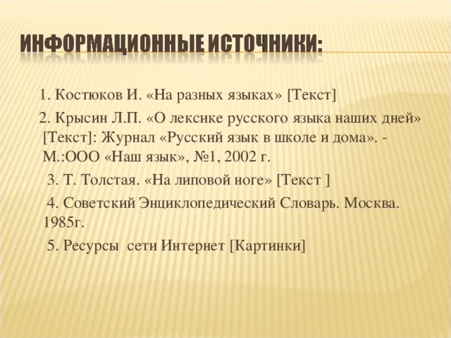 1. Костюков И. «На разных языках» [Текст]  2. Крысин Л.П. «О лексике русского языка наших дней» [ Текст ] : Журнал «Русский язык в школе и дома». - М.:ООО «Наш язык», №1, 2002 г.  3 . Т. Толстая. «На липовой ноге» [ Текст ]  4. Советский Энциклопедический Словарь. Москва. 1985г.  5. Ресурсы сети Интернет [ Картинки ]