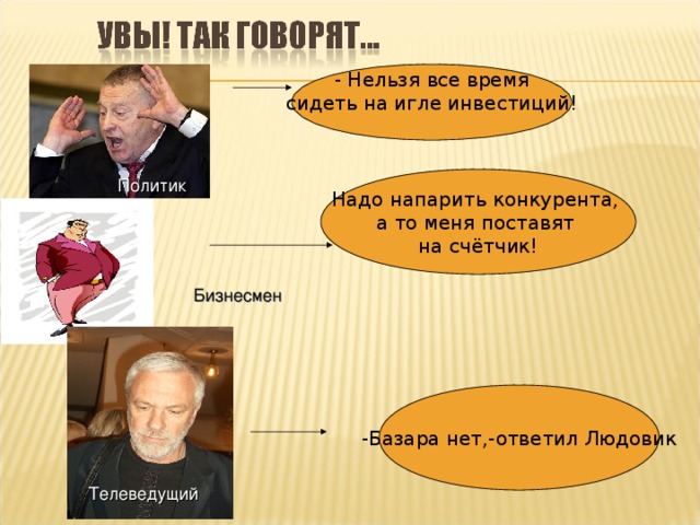 - Нельзя все время сидеть на игле инвестиций! Надо напарить конкурента, а то меня поставят на счётчик! Политик Бизнесмен -Базара нет,-ответил Людовик Телеведущий