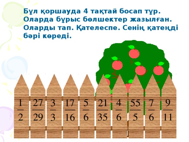 Бұл қоршауда 4 тақтай босап тұр. Оларда бұрыс бөлшектер жазылған. Оларды тап. Қателеспе. Сенің қатеңді бәрі көреді.