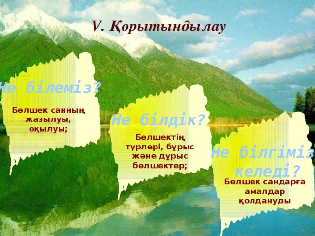 V. Қорытындылау Не білеміз? Бөлшек санның жазылуы, оқылуы; Не білдік? Бөлшектің түрлері, бұрыс және дұрыс бөлшектер; Не білгіміз  келеді? Бөлшек сандарға амалдар қолдануды 11/9/16