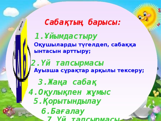 Сабақтың барысы: 1.Ұйымдастыру Оқушыларды түгелдеп, сабаққа ынтасын арттыру;   Ауызша сұрақтар арқылы тексеру; 2.Үй тапсырмасы 3.Жаңа сабақ 4.Оқулықпен жұмыс 5.Қорытындылау 6.Бағалау 11/9/16 7.Үй тапсырмасы