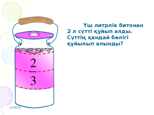 Үш литрлік битонан 2 л сүтті құйып алды. Сүттің қандай бөлігі құйылып алынды? 11/9/16