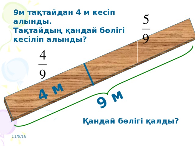 9 м 4 м 9м тақтайдан 4 м кесіп алынды. Тақтайдың қандай бөлігі кесіліп алынды? Қандай бөлігі қалды? 11/9/16