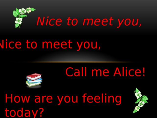 Nice to meet you, Nice to meet you, Call me Alice! How are you feeling today?