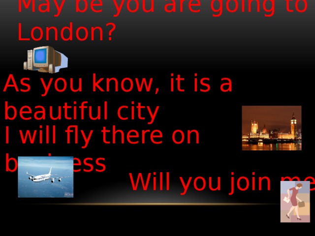 May be you are going to London? As you know, it is a beautiful city I will fly there on business Will you join me?
