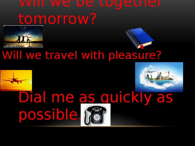 Will we be together tomorrow? Will we travel with pleasure? Dial me as quickly as possible.