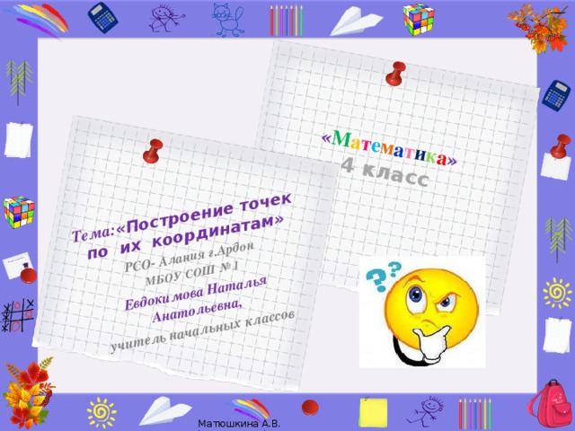 « М а т е м а т и к а »  4 класс   Тема: «Построение точек по их координатам» РСО- Алания г.Ардон МБОУ СОШ № 1 Евдокимова Наталья Анатольевна, учитель начальных классов