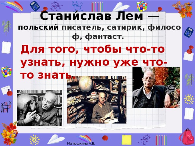 Стани́слав Лем  — польский  писатель, сатирик, философ, фантаст.  Для того, чтобы что-то узнать, нужно уже что-то знать.