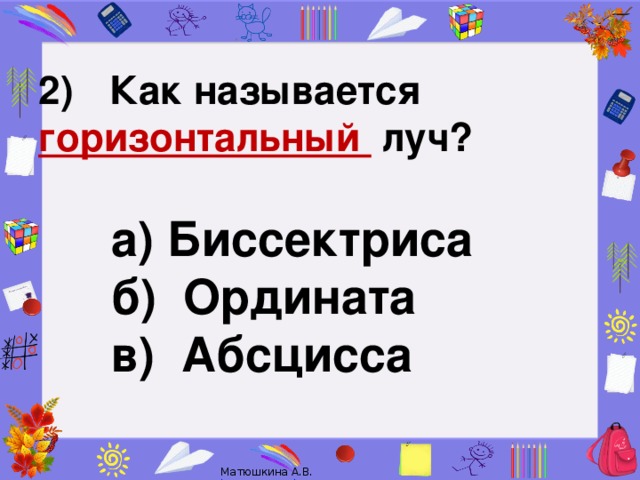 2)        Как называется горизонтальный луч?   а) Биссектриса б) Ордината в) Абсцисса